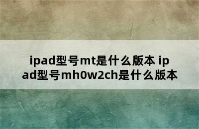 ipad型号mt是什么版本 ipad型号mh0w2ch是什么版本